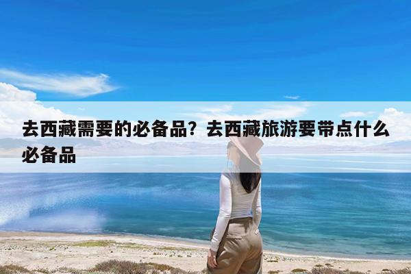 去西藏需要的必备品?去西藏旅游要带点什么必备品