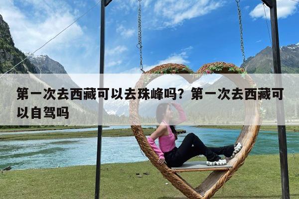 第一次去西藏可以去珠峰吗?第一次去西藏可以自驾吗