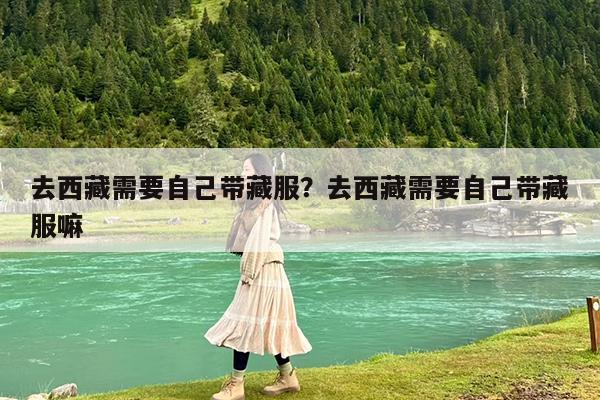去西藏需要自己带藏服?去西藏需要自己带藏服嘛
