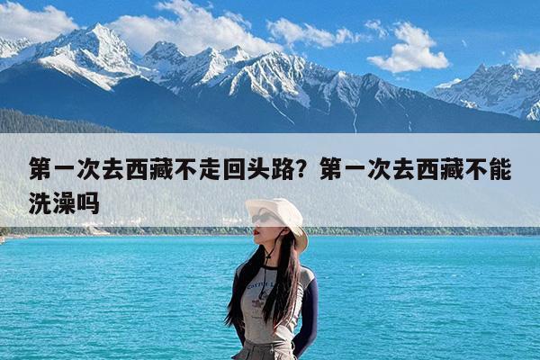 第一次去西藏不走回头路?第一次去西藏不能洗澡吗