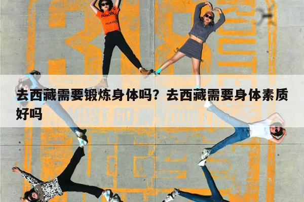 去西藏需要锻炼身体吗?去西藏需要身体素质好吗