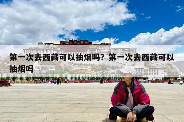 第一次去西藏可以抽烟吗?第一次去西藏可以抽烟吗
