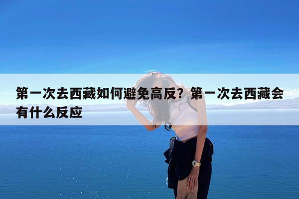 第一次去西藏如何避免高反?第一次去西藏会有什么反应