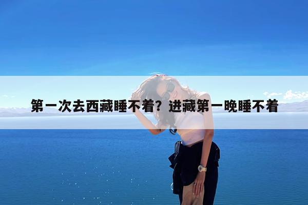 第一次去西藏睡不着?进藏第一晚睡不着