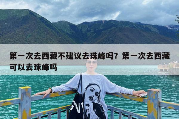 第一次去西藏不建议去珠峰吗?第一次去西藏可以去珠峰吗