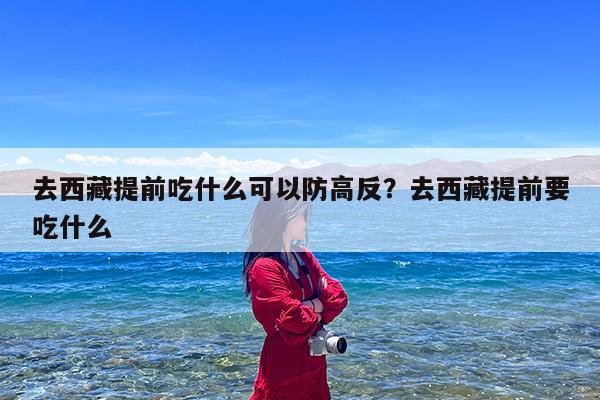 去西藏提前吃什么可以防高反?去西藏提前要吃什么