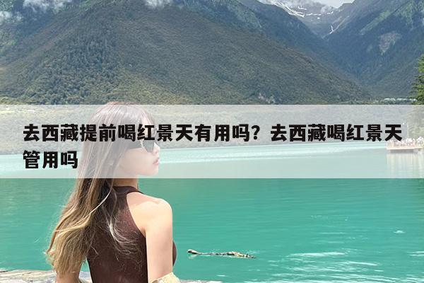 去西藏提前喝红景天有用吗?去西藏喝红景天管用吗