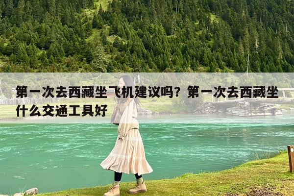 第一次去西藏坐飞机建议吗?第一次去西藏坐什么交通工具好