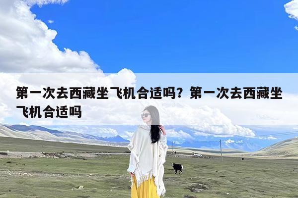 第一次去西藏坐飞机合适吗?第一次去西藏坐飞机合适吗