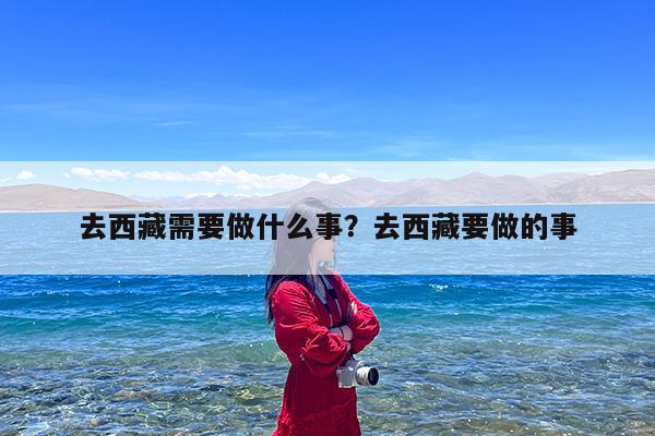 去西藏需要做什么事?去西藏要做的事