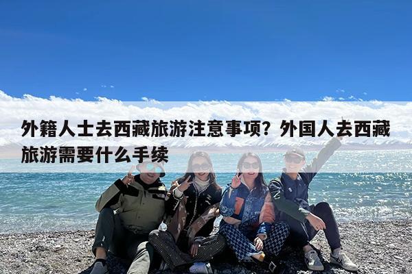 外籍人士去西藏旅游注意事项?外国人去西藏旅游需要什么手续