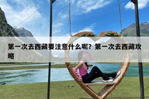 第一次去西藏要注意什么呢?第一次去西藏攻略