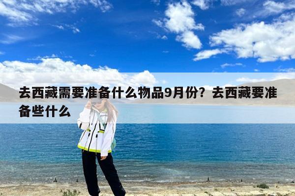 去西藏需要准备什么物品9月份?去西藏要准备些什么