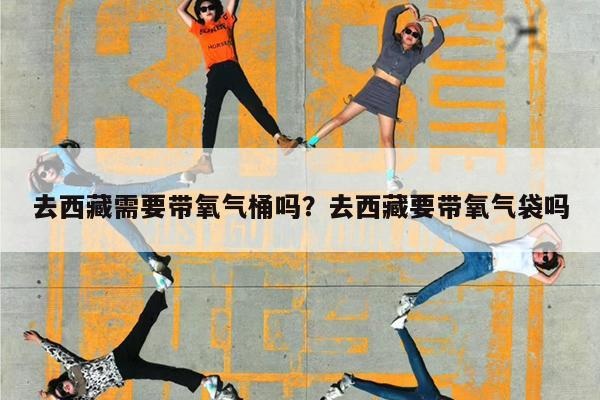 去西藏需要带氧气桶吗?去西藏要带氧气袋吗