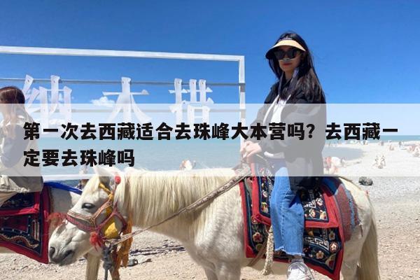 第一次去西藏适合去珠峰大本营吗?去西藏一定要去珠峰吗