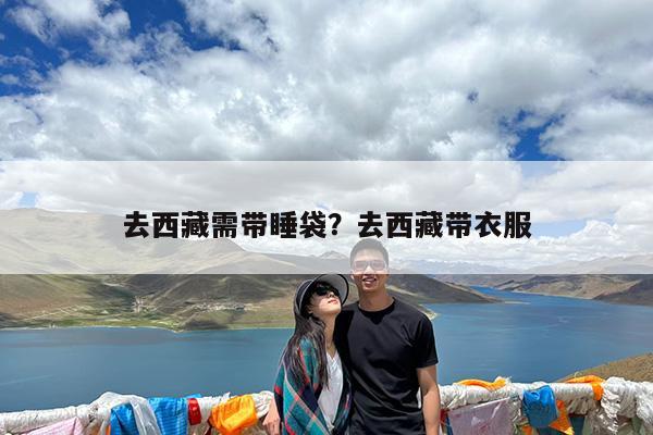 去西藏需带睡袋?去西藏带衣服