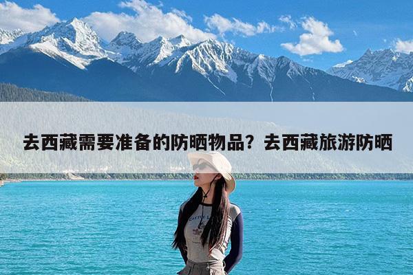 去西藏需要准备的防晒物品?去西藏旅游防晒