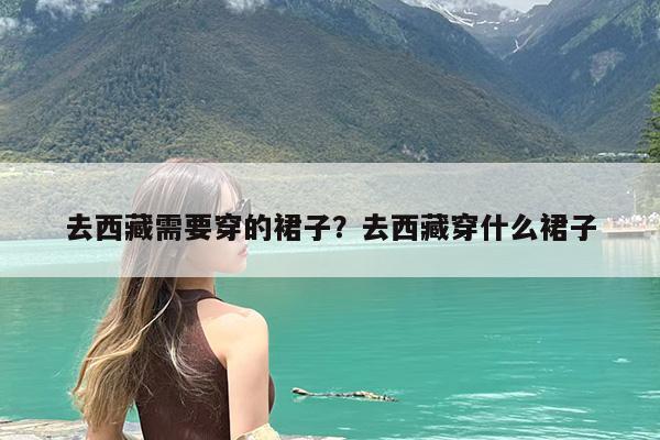 去西藏需要穿的裙子?去西藏穿什么裙子