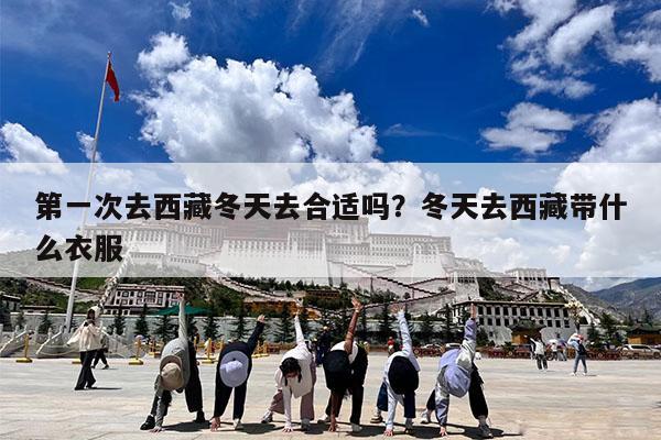 第一次去西藏冬天去合适吗?冬天去西藏带什么衣服