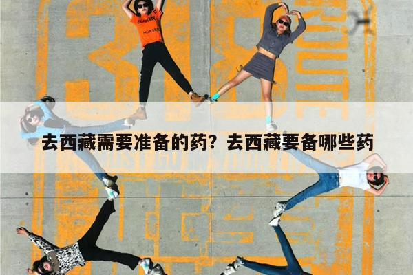 去西藏需要准备的药?去西藏要备哪些药