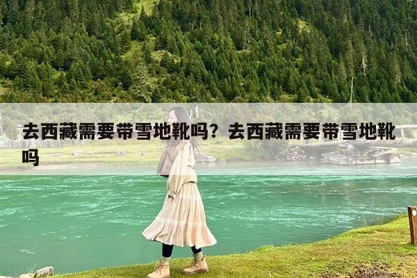 去西藏需要带雪地靴吗?去西藏需要带雪地靴吗