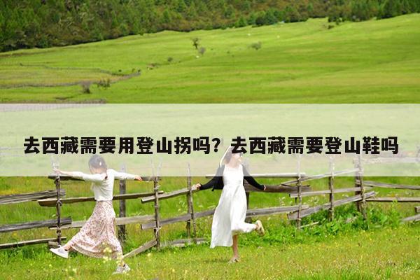 去西藏需要用登山拐吗?去西藏需要登山鞋吗