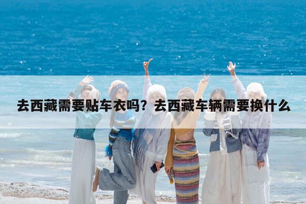 去西藏需要贴车衣吗?去西藏车辆需要换什么