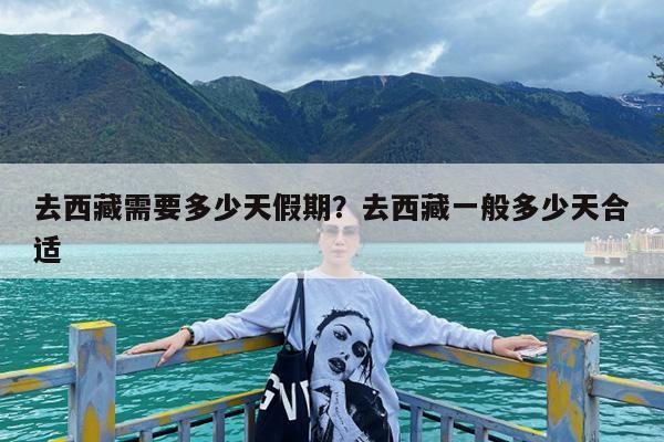 去西藏需要多少天假期?去西藏一般多少天合适