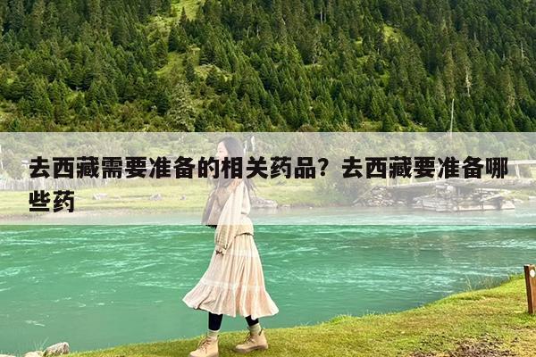 去西藏需要准备的相关药品?去西藏要准备哪些药