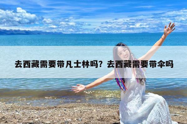 去西藏需要带凡士林吗?去西藏需要带伞吗