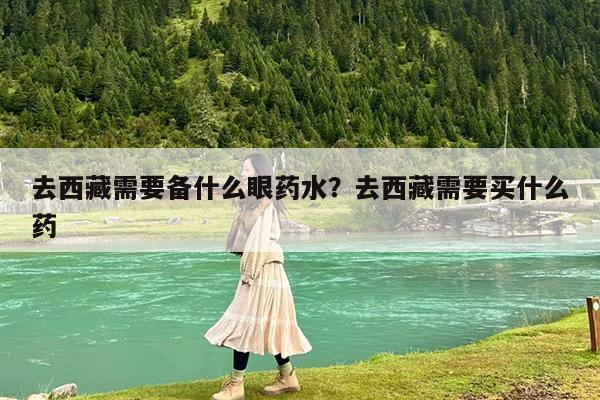 去西藏需要备什么眼药水?去西藏需要买什么药