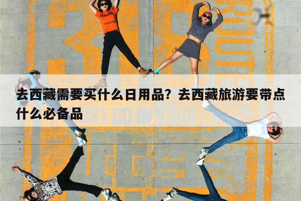 去西藏需要买什么日用品?去西藏旅游要带点什么必备品