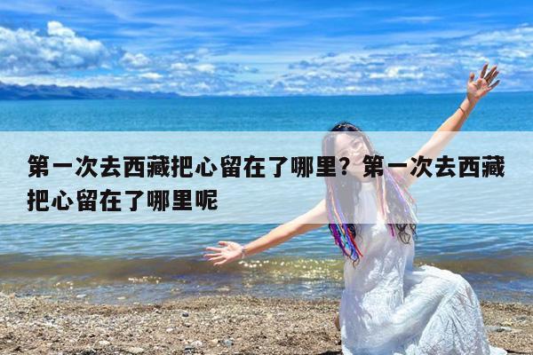 第一次去西藏把心留在了哪里?第一次去西藏把心留在了哪里呢