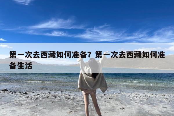 第一次去西藏如何准备?第一次去西藏如何准备生活