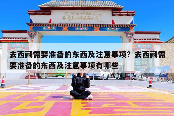 去西藏需要准备的东西及注意事项?去西藏需要准备的东西及注意事项有哪些