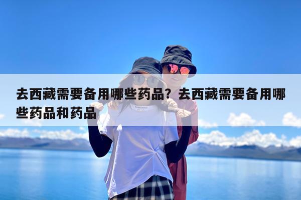 去西藏需要备用哪些药品?去西藏需要备用哪些药品和药品
