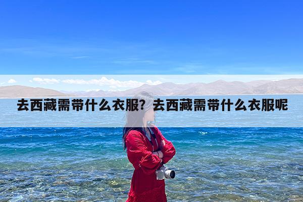去西藏需带什么衣服?去西藏需带什么衣服呢