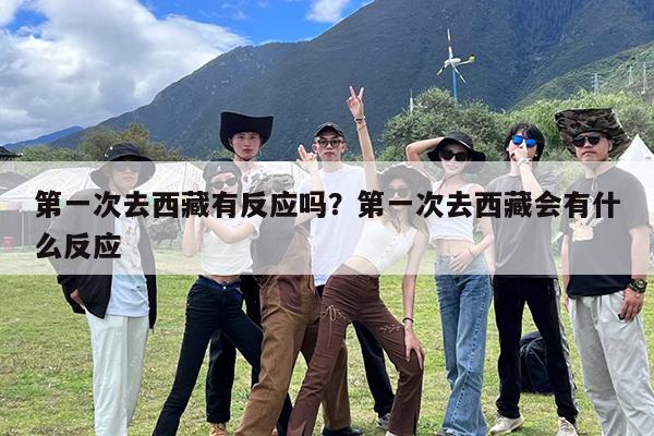 第一次去西藏有反应吗?第一次去西藏会有什么反应