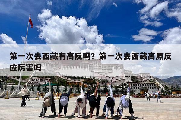 第一次去西藏有高反吗?第一次去西藏高原反应厉害吗