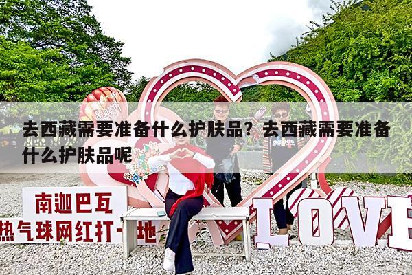 去西藏需要准备什么护肤品?去西藏需要准备什么护肤品呢