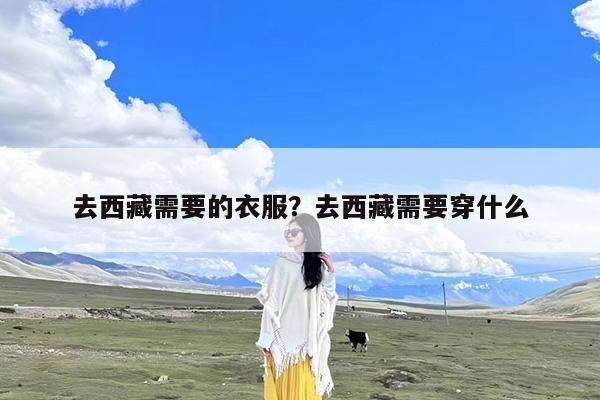 去西藏需要的衣服?去西藏需要穿什么