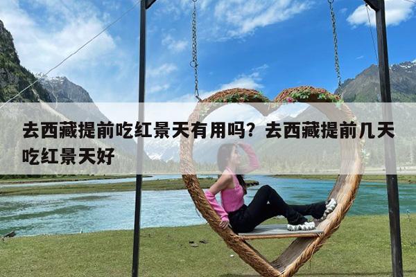 去西藏提前吃红景天有用吗?去西藏提前几天吃红景天好