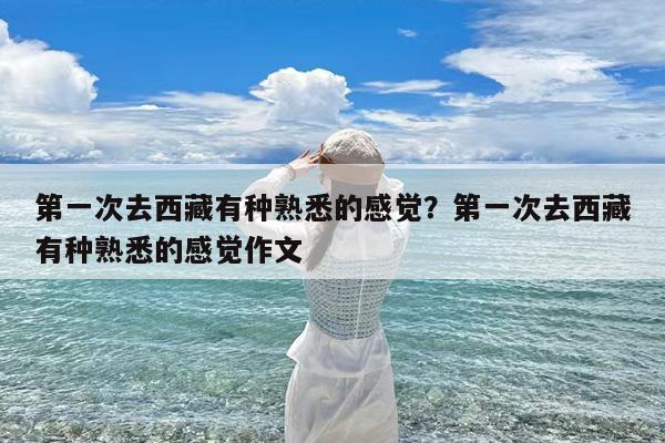 第一次去西藏有种熟悉的感觉?第一次去西藏有种熟悉的感觉作文