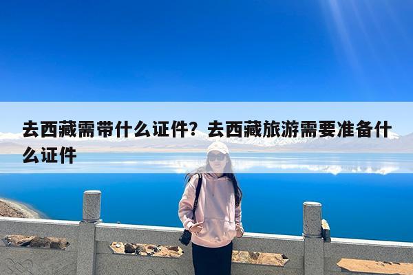 去西藏需带什么证件?去西藏旅游需要准备什么证件