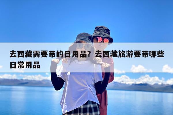 去西藏需要带的日用品?去西藏旅游要带哪些日常用品