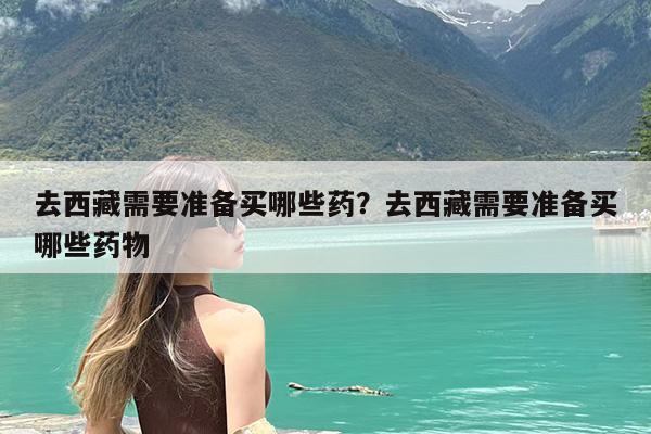 去西藏需要准备买哪些药?去西藏需要准备买哪些药物