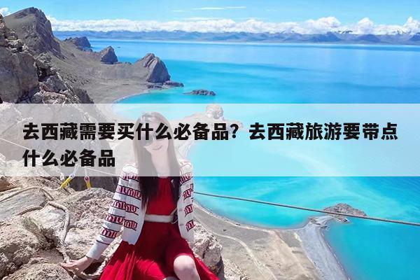 去西藏需要买什么必备品?去西藏旅游要带点什么必备品
