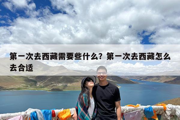 第一次去西藏需要些什么?第一次去西藏怎么去合适