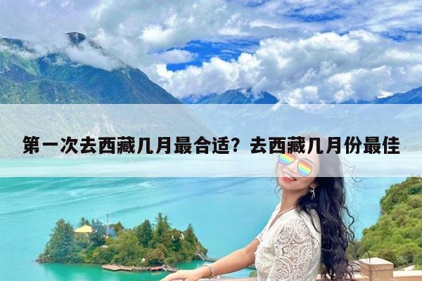 第一次去西藏几月最合适?去西藏几月份最佳