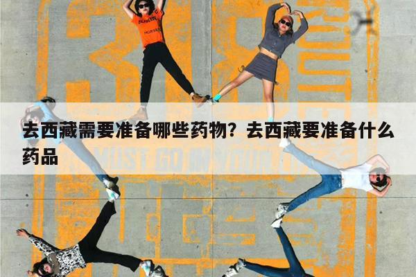 去西藏需要准备哪些药物?去西藏要准备什么药品
